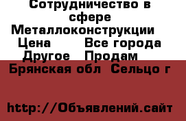 Сотрудничество в сфере Металлоконструкции  › Цена ­ 1 - Все города Другое » Продам   . Брянская обл.,Сельцо г.